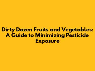 Dirty Dozen Fruits and Vegetables: A Guide to Minimizing Pesticide Exposure