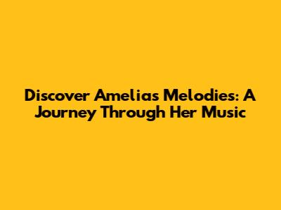 Discover Amelia's Melodies: A Journey Through Her Music