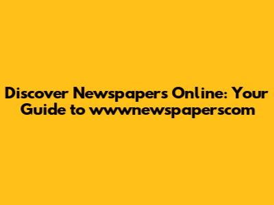 Discover Newspapers Online: Your Guide to wwwnewspaperscom