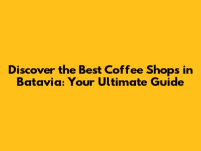 Discover the Best Coffee Shops in Batavia: Your Ultimate Guide