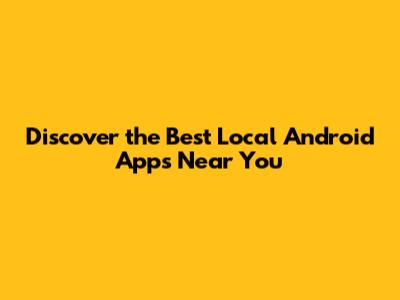 Discover the Best Local Android Apps Near You