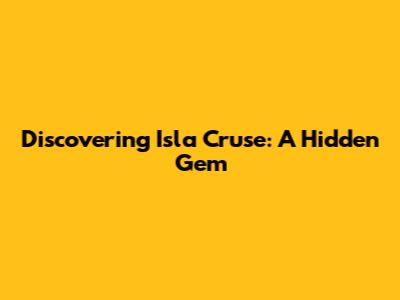 Discovering Isla Cruse: A Hidden Gem