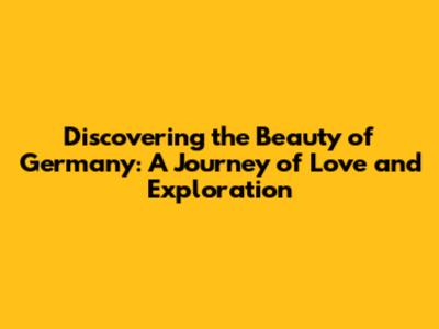 Discovering the Beauty of Germany: A Journey of Love and Exploration