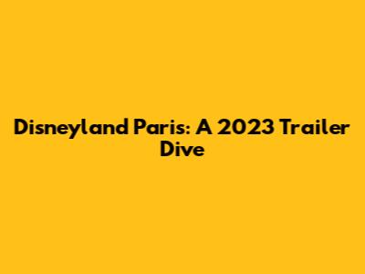 Disneyland Paris: A 2023 Trailer Dive