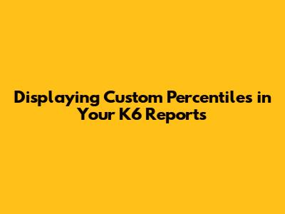 Displaying Custom Percentiles in Your K6 Reports
