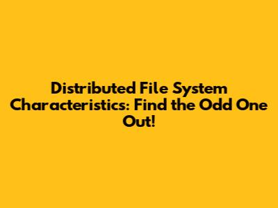 Distributed File System Characteristics: Find the Odd One Out!