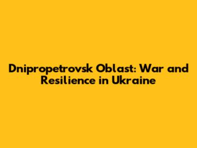 Dnipropetrovsk Oblast: War and Resilience in Ukraine