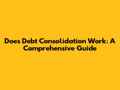 Does Debt Consolidation Work: A Comprehensive Guide