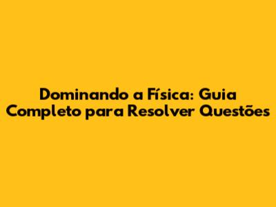 Dominando a Física: Guia Completo para Resolver Questões