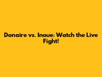Donaire vs. Inoue: Watch the Live Fight!