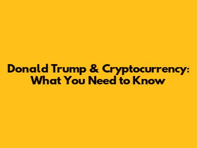 Donald Trump & Cryptocurrency: What You Need to Know