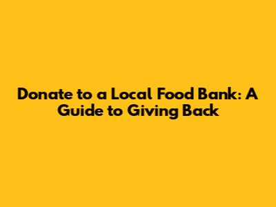 Donate to a Local Food Bank: A Guide to Giving Back
