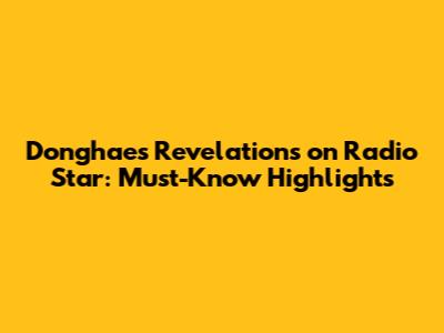 Donghae's Revelations on Radio Star: Must-Know Highlights