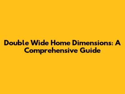 Double Wide Home Dimensions: A Comprehensive Guide