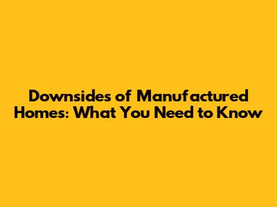 Downsides of Manufactured Homes: What You Need to Know