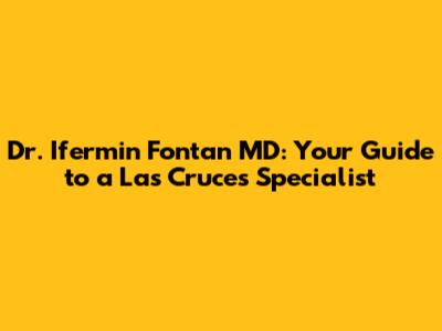 Dr. Ifermin Fontan MD: Your Guide to a Las Cruces Specialist
