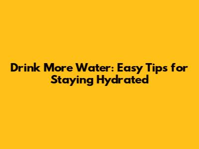 Drink More Water: Easy Tips for Staying Hydrated