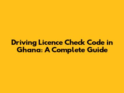 Driving Licence Check Code in Ghana: A Complete Guide