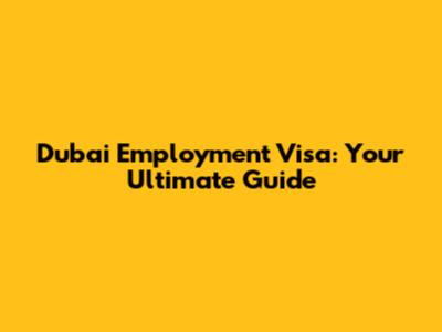 Dubai Employment Visa: Your Ultimate Guide