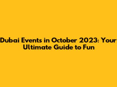 Dubai Events in October 2023: Your Ultimate Guide to Fun