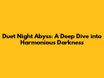 Duet Night Abyss: A Deep Dive into Harmonious Darkness