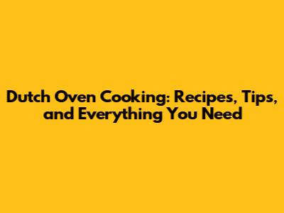 Dutch Oven Cooking: Recipes, Tips, and Everything You Need