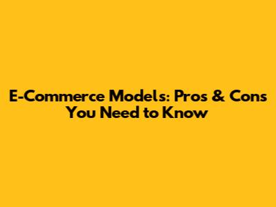 E-Commerce Models: Pros & Cons You Need to Know