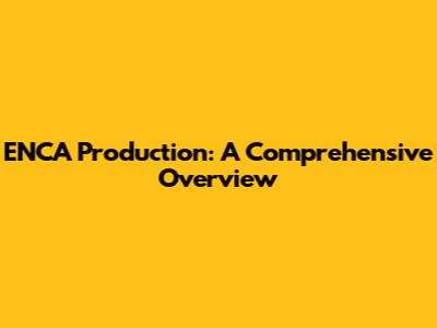 ENCA Production: A Comprehensive Overview