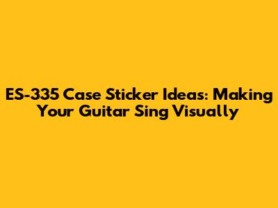 ES-335 Case Sticker Ideas: Making Your Guitar Sing Visually