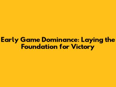 Early Game Dominance: Laying the Foundation for Victory