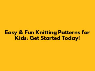 Easy & Fun Knitting Patterns for Kids: Get Started Today!