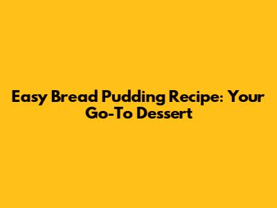 Easy Bread Pudding Recipe: Your Go-To Dessert