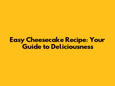 Easy Cheesecake Recipe: Your Guide to Deliciousness