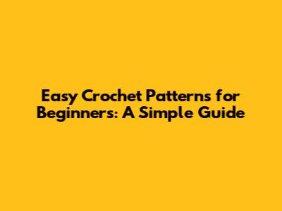 Easy Crochet Patterns for Beginners: A Simple Guide