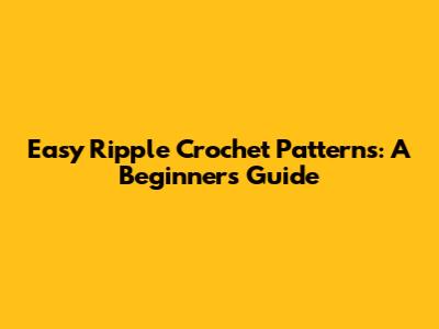 Easy Ripple Crochet Patterns: A Beginner's Guide