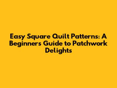 Easy Square Quilt Patterns: A Beginner's Guide to Patchwork Delights