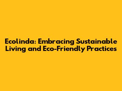 Ecolinda: Embracing Sustainable Living and Eco-Friendly Practices