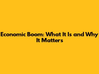 Economic Boom: What It Is and Why It Matters