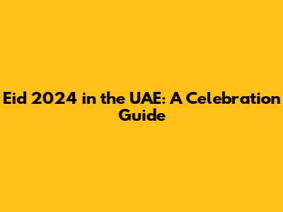 Eid 2024 in the UAE: A Celebration Guide