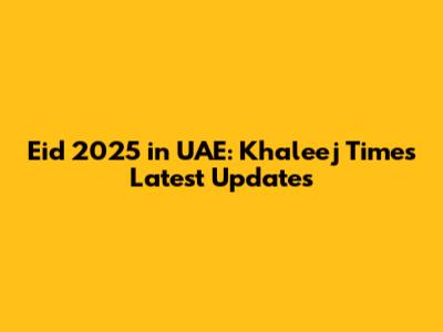 Eid 2025 in UAE: Khaleej Times Latest Updates