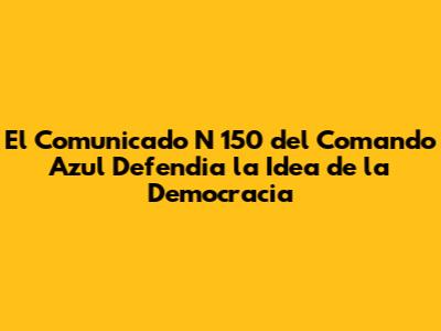 El Comunicado N 150 del Comando Azul Defendia la Idea de la Democracia