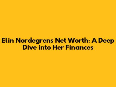 Elin Nordegren's Net Worth: A Deep Dive into Her Finances