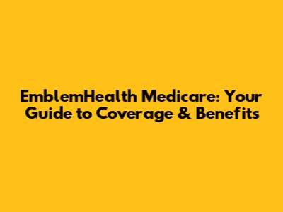 EmblemHealth Medicare: Your Guide to Coverage & Benefits