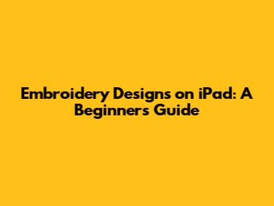Embroidery Designs on iPad: A Beginner's Guide