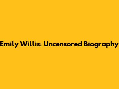 Emily Willis: Uncensored Biography