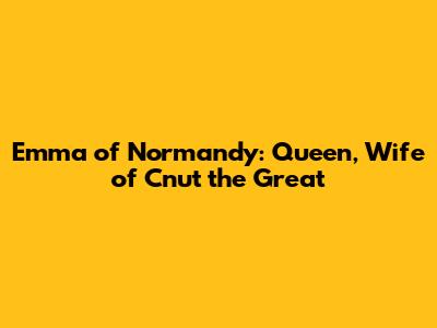Emma of Normandy: Queen, Wife of Cnut the Great