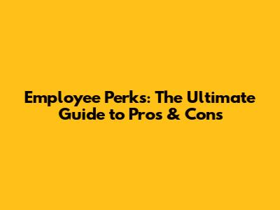 Employee Perks: The Ultimate Guide to Pros & Cons
