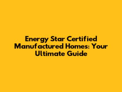 Energy Star Certified Manufactured Homes: Your Ultimate Guide