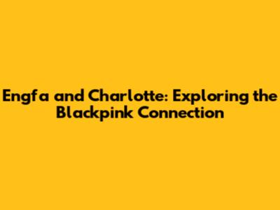 Engfa and Charlotte: Exploring the Blackpink Connection