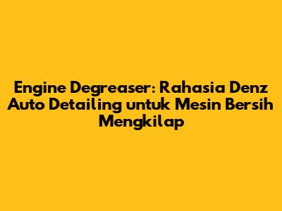 Engine Degreaser: Rahasia Denz Auto Detailing untuk Mesin Bersih Mengkilap